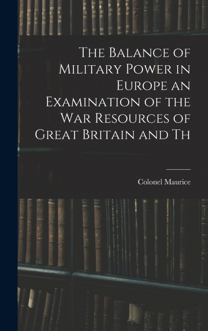 The Balance of Military Power in Europe an Examination of the War Resources of Great Britain and Th