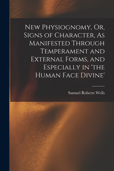 New Physiognomy, Or, Signs of Character, As Manifested Through Temperament and External Forms, and Especially in ’the Human Face Divine’