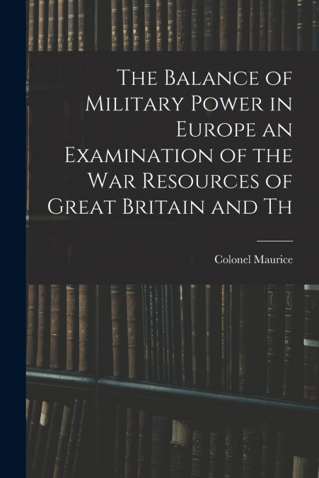 The Balance of Military Power in Europe an Examination of the War Resources of Great Britain and Th