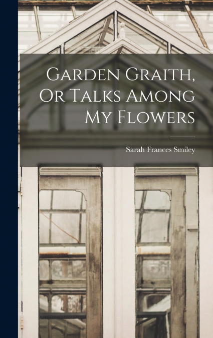 Garden Graith, Or Talks Among My Flowers
