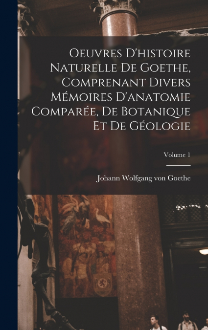 Oeuvres D’histoire Naturelle De Goethe, Comprenant Divers Mémoires D’anatomie Comparée, De Botanique Et De Géologie; Volume 1
