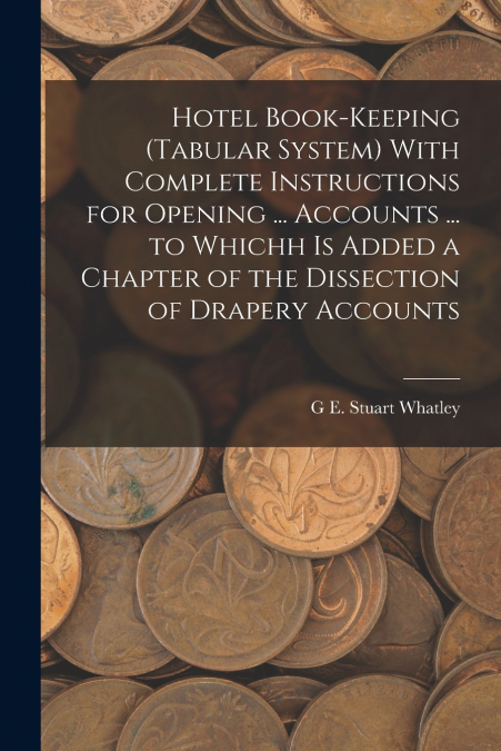 Hotel Book-Keeping (Tabular System) With Complete Instructions for Opening ... Accounts ... to Whichh Is Added a Chapter of the Dissection of Drapery Accounts