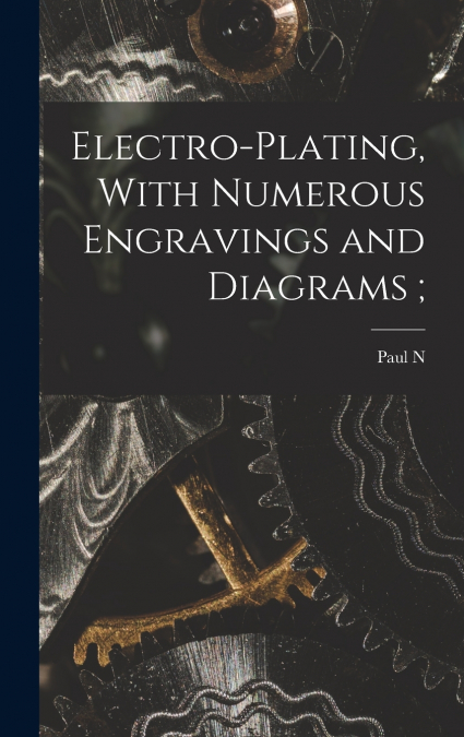 Electro-plating, With Numerous Engravings and Diagrams ;