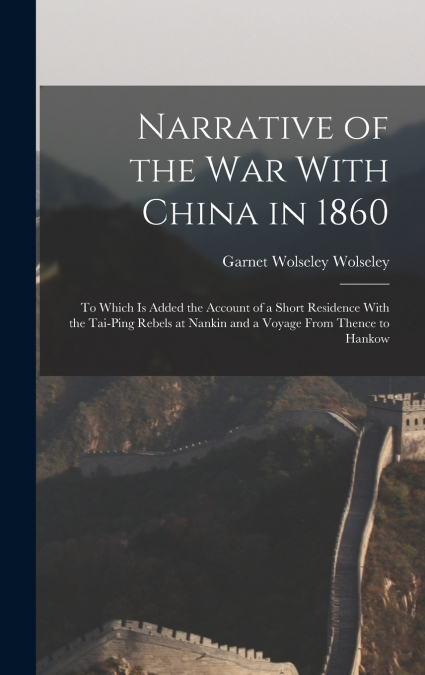 Narrative of the war With China in 1860; to Which is Added the Account of a Short Residence With the Tai-ping Rebels at Nankin and a Voyage From Thence to Hankow