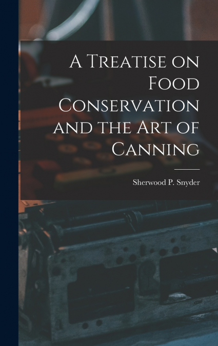 A Treatise on Food Conservation and the art of Canning