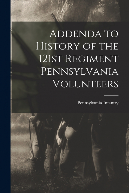 Addenda to History of the 121st Regiment Pennsylvania Volunteers