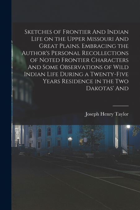 Sketches of Frontier And Indian Life on the Upper Missouri And Great Plains. Embracing the Author’s Personal Recollections of Noted Frontier Characters And Some Observations of Wild Indian Life During
