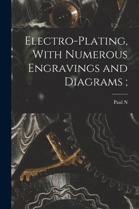 Electro-plating, With Numerous Engravings and Diagrams ;