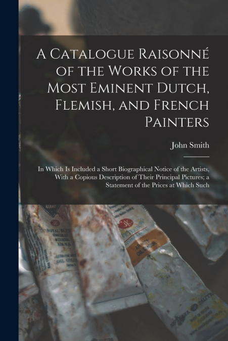 A Catalogue Raisonné of the Works of the Most Eminent Dutch, Flemish, and French Painters
