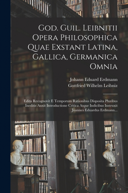 God. Guil. Leibnitii Opera Philosophica Quae Exstant Latina, Gallica, Germanica Omnia