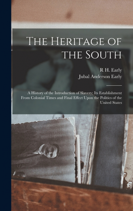 The Heritage of the South; a History of the Introduction of Slavery; its Establishment From Colonial Times and Final Effect Upon the Politics of the United States