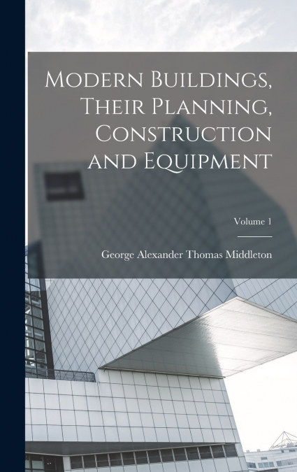 Modern Buildings, Their Planning, Construction and Equipment; Volume 1