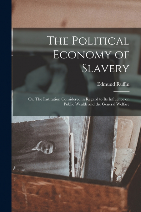 The Political Economy of Slavery; or, The Institution Considered in Regard to its Influence on Public Wealth and the General Welfare