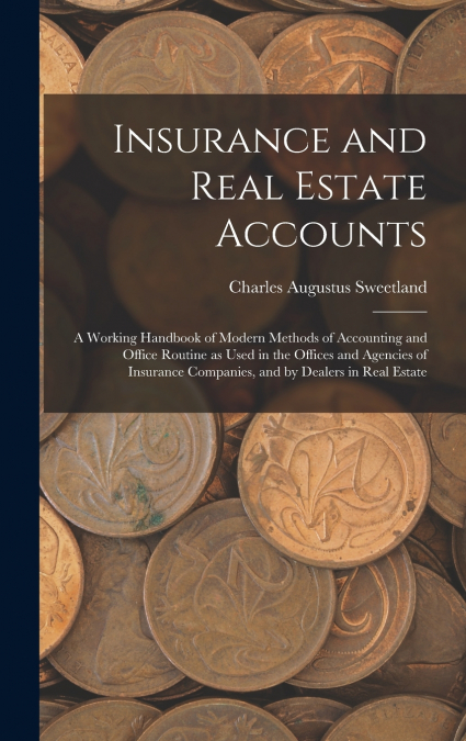 Insurance and Real Estate Accounts; a Working Handbook of Modern Methods of Accounting and Office Routine as Used in the Offices and Agencies of Insurance Companies, and by Dealers in Real Estate