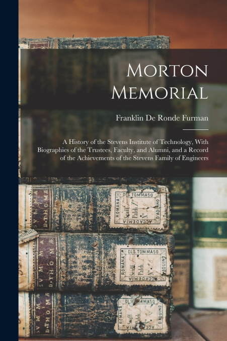 Morton Memorial; a History of the Stevens Institute of Technology, With Biographies of the Trustees, Faculty, and Alumni, and a Record of the Achievements of the Stevens Family of Engineers