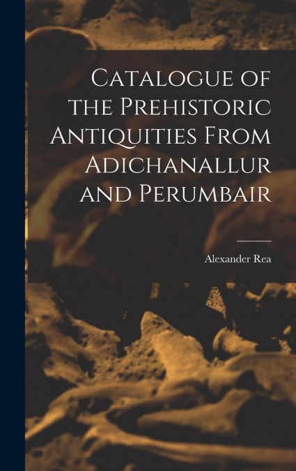 Catalogue of the Prehistoric Antiquities From Adichanallur and Perumbair