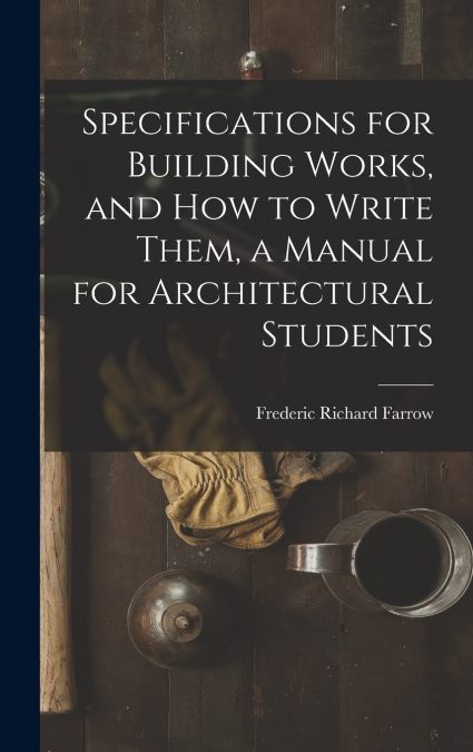 Specifications for Building Works, and how to Write Them, a Manual for Architectural Students