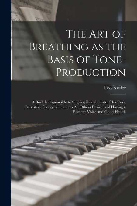 The art of Breathing as the Basis of Tone-production; a Book Indispensable to Singers, Elocutionists, Educators, Barristers, Clergymen, and to all Others Desirous of Having a Pleasant Voice and Good H