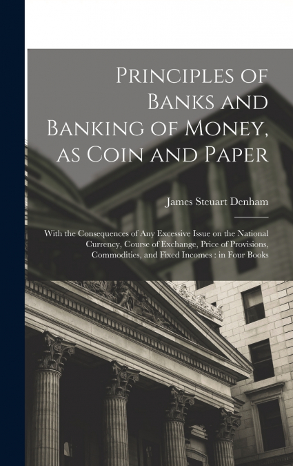 Principles of Banks and Banking of Money, as Coin and Paper