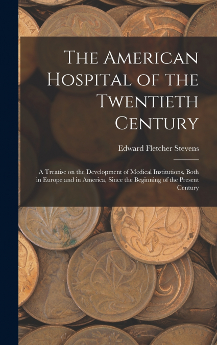 The American Hospital of the Twentieth Century; a Treatise on the Development of Medical Institutions, Both in Europe and in America, Since the Beginning of the Present Century