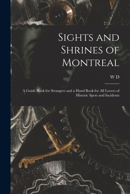 Sights and Shrines of Montreal; a Guide Book for Strangers and a Hand Book for all Lovers of Historic Spots and Incidents