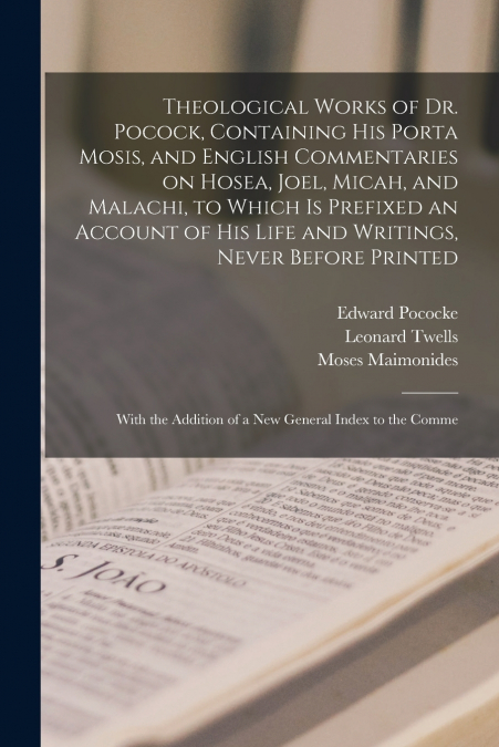 Theological Works of Dr. Pocock, Containing his Porta Mosis, and English Commentaries on Hosea, Joel, Micah, and Malachi, to Which is Prefixed an Account of his Life and Writings, Never Before Printed