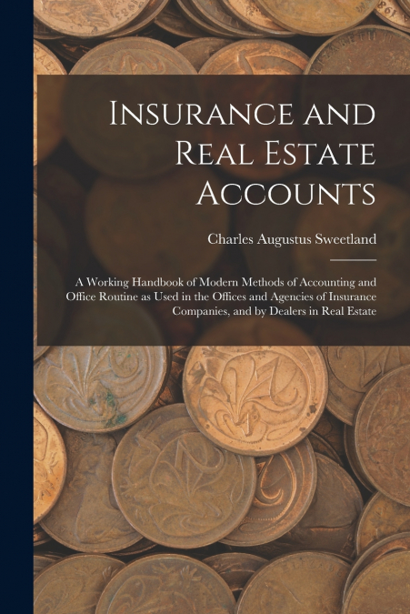 Insurance and Real Estate Accounts; a Working Handbook of Modern Methods of Accounting and Office Routine as Used in the Offices and Agencies of Insurance Companies, and by Dealers in Real Estate
