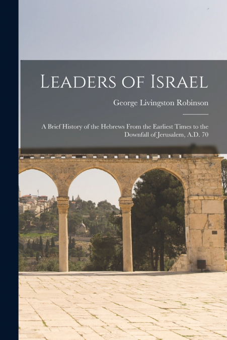 Leaders of Israel; a Brief History of the Hebrews From the Earliest Times to the Downfall of Jerusalem, A.D. 70