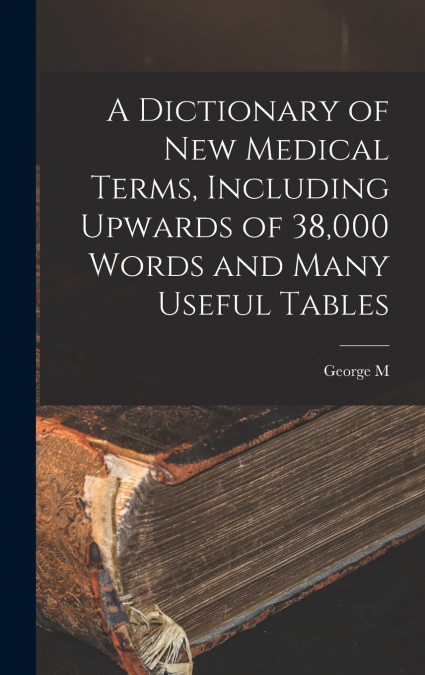 A Dictionary of new Medical Terms, Including Upwards of 38,000 Words and Many Useful Tables