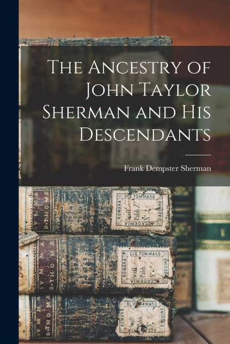 The Ancestry of John Taylor Sherman and his Descendants