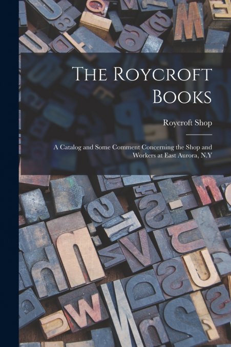 The Roycroft Books; a Catalog and Some Comment Concerning the Shop and Workers at East Aurora, N.Y