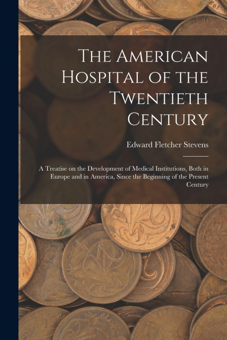 The American Hospital of the Twentieth Century; a Treatise on the Development of Medical Institutions, Both in Europe and in America, Since the Beginning of the Present Century
