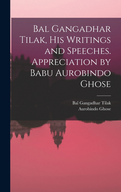 Bal Gangadhar Tilak, his Writings and Speeches. Appreciation by Babu Aurobindo Ghose