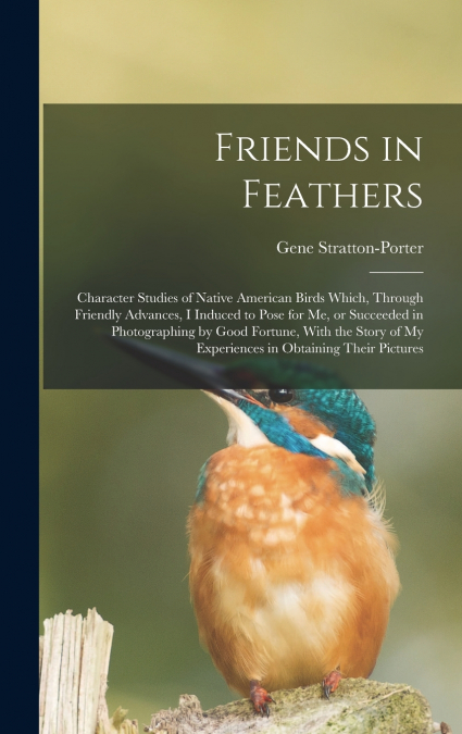 Friends in Feathers; Character Studies of Native American Birds Which, Through Friendly Advances, I Induced to Pose for me, or Succeeded in Photographing by Good Fortune, With the Story of my Experien