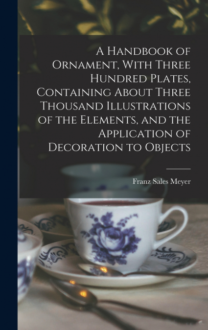 A Handbook of Ornament, With Three Hundred Plates, Containing About Three Thousand Illustrations of the Elements, and the Application of Decoration to Objects