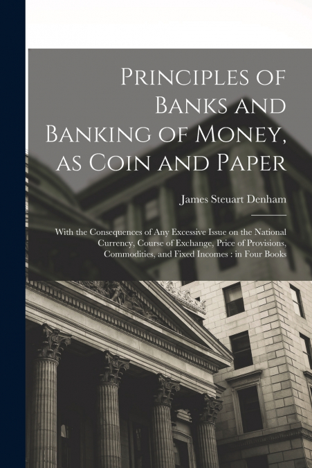 Principles of Banks and Banking of Money, as Coin and Paper
