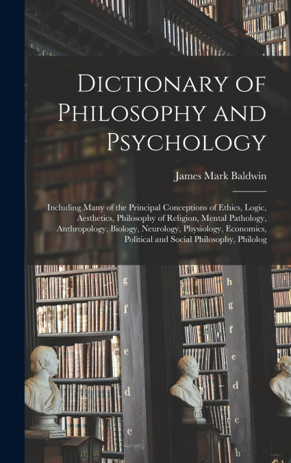 Dictionary of Philosophy and Psychology; Including Many of the Principal Conceptions of Ethics, Logic, Aesthetics, Philosophy of Religion, Mental Pathology, Anthropology, Biology, Neurology, Physiolog