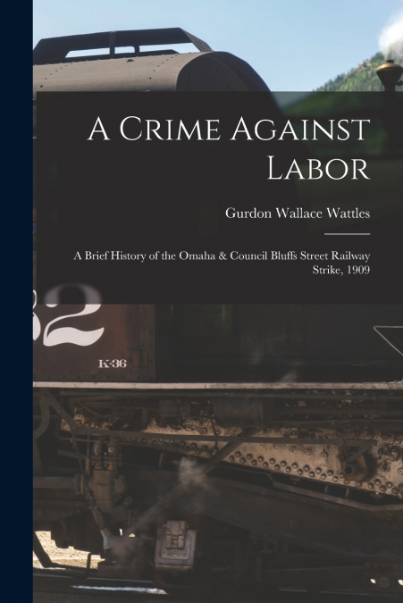A Crime Against Labor; a Brief History of the Omaha & Council Bluffs Street Railway Strike, 1909