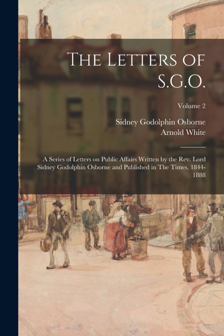 The Letters of S.G.O.; a Series of Letters on Public Affairs Written by the Rev. Lord Sidney Godolphin Osborne and Published in The Times, 1844-1888; Volume 2