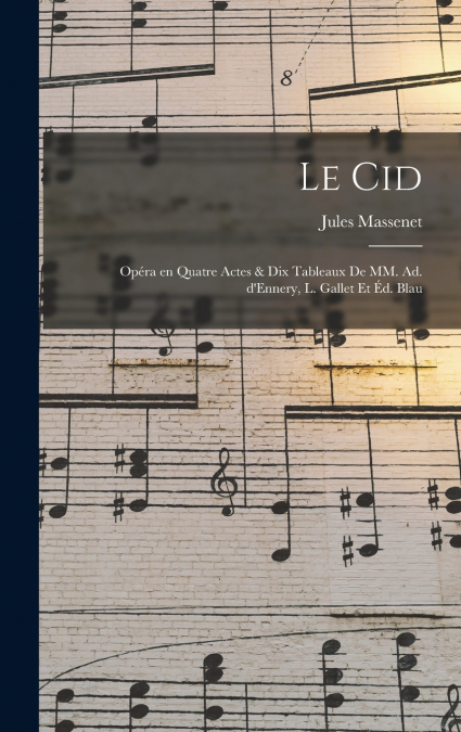 Le Cid; opéra en quatre actes & dix tableaux de MM. Ad. d’Ennery, L. Gallet et Éd. Blau