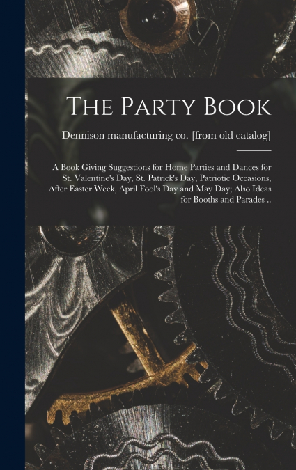 The Party Book; a Book Giving Suggestions for Home Parties and Dances for St. Valentine’s day, St. Patrick’s day, Patriotic Occasions, After Easter Week, April Fool’s day and May day; Also Ideas for B