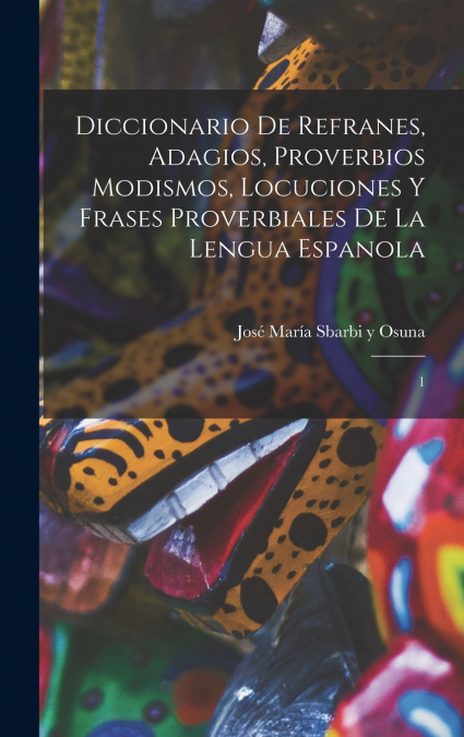 Diccionario de refranes, adagios, proverbios modismos, locuciones y frases proverbiales de la lengua espanola