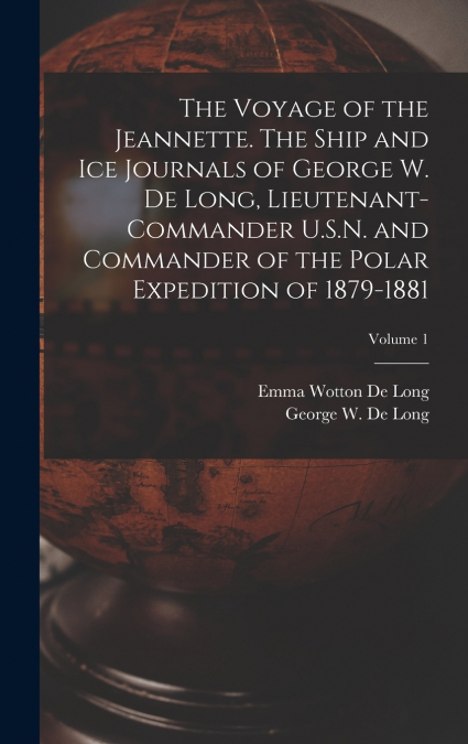 The Voyage of the Jeannette. The Ship and ice Journals of George W. De Long, Lieutenant-commander U.S.N. and Commander of the Polar Expedition of 1879-1881; Volume 1