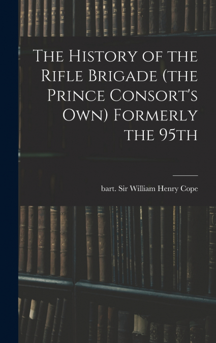 The History of the Rifle Brigade (the Prince Consort’s Own) Formerly the 95th