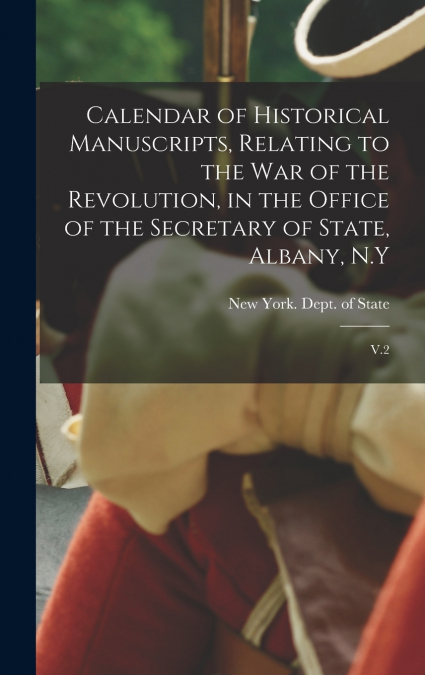 Calendar of Historical Manuscripts, Relating to the war of the Revolution, in the Office of the Secretary of State, Albany, N.Y
