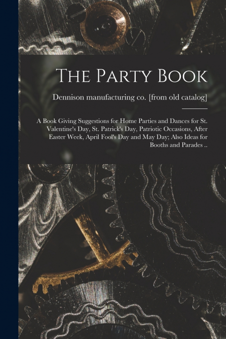 The Party Book; a Book Giving Suggestions for Home Parties and Dances for St. Valentine’s day, St. Patrick’s day, Patriotic Occasions, After Easter Week, April Fool’s day and May day; Also Ideas for B