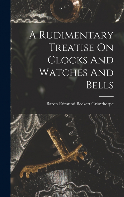 A Rudimentary Treatise On Clocks And Watches And Bells