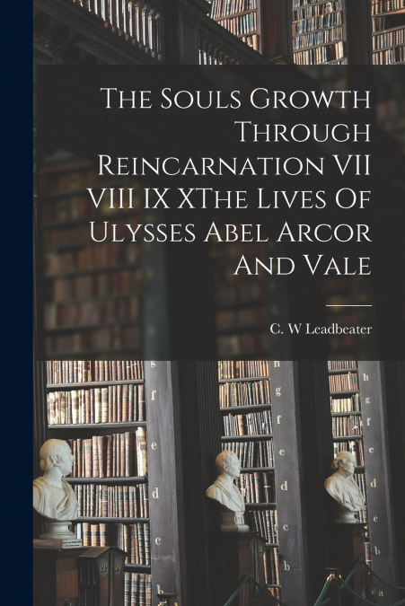 The Souls Growth Through Reincarnation VII VIII IX XThe Lives Of Ulysses Abel Arcor And Vale