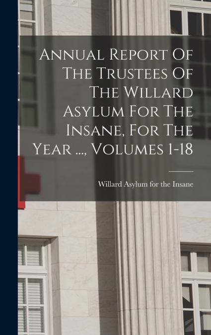 Annual Report Of The Trustees Of The Willard Asylum For The Insane, For The Year ..., Volumes 1-18