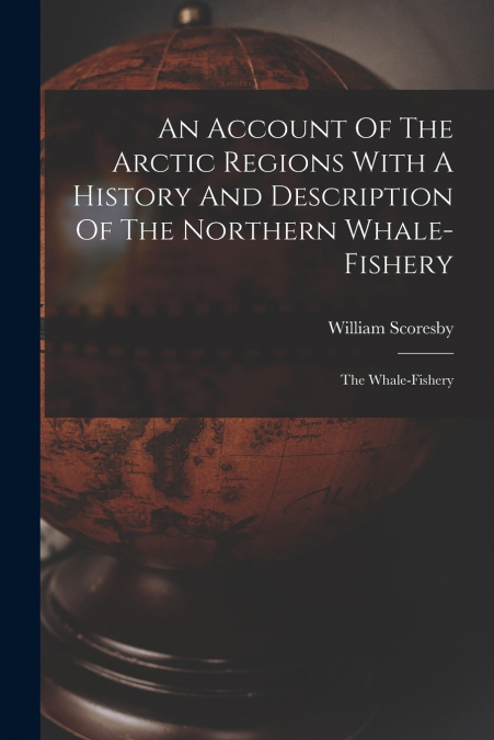 An Account Of The Arctic Regions With A History And Description Of The Northern Whale-fishery